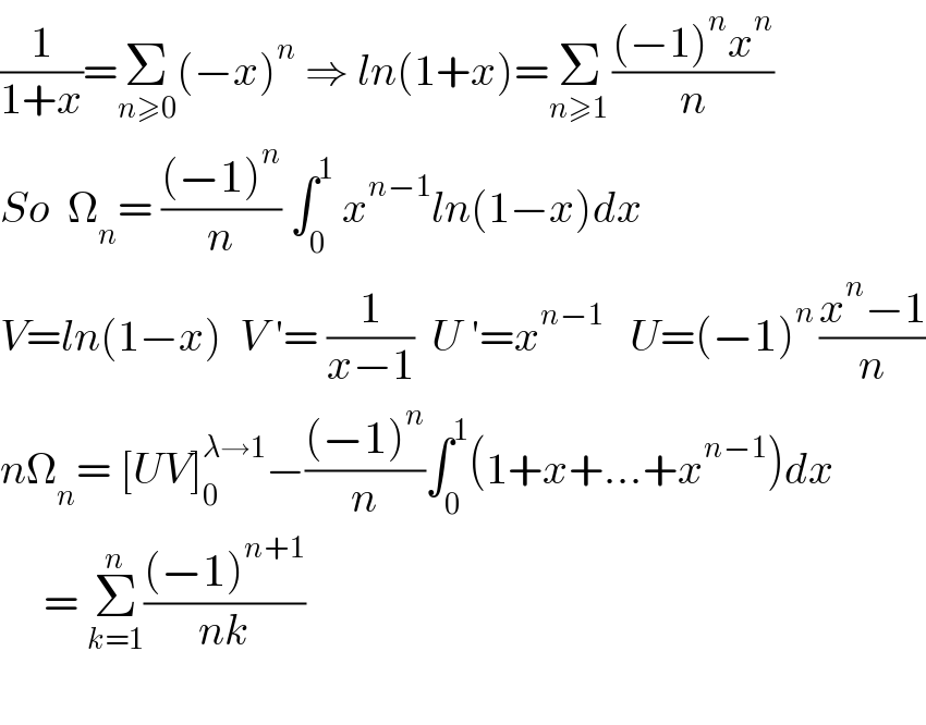(1/(1+x))=Σ_(n≥0) (−x)^n  ⇒ ln(1+x)=Σ_(n≥1 ) (((−1)^n x^n )/n)  So  Ω_n = (((−1)^n )/n) ∫_0 ^1  x^(n−1) ln(1−x)dx  V=ln(1−x)  V ′= (1/(x−1))  U ′=x^(n−1)    U=(−1)^(n ) ((x^n −1)/n)  nΩ_n = [UV]_0 ^(λ→1) −(((−1)^n )/n)∫_0 ^1 (1+x+...+x^(n−1) )dx       = Σ_(k=1) ^n (((−1)^(n+1) )/(nk))     