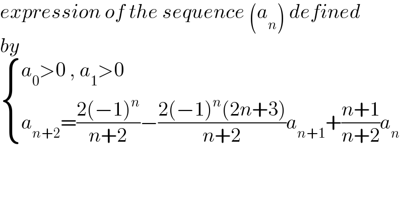 expression of the sequence (a_n ) defined  by    { ((a_0 >0 , a_1 >0)),((a_(n+2) =((2(−1)^n )/(n+2))−((2(−1)^n (2n+3))/(n+2))a_(n+1) +((n+1)/(n+2))a_n )) :}  