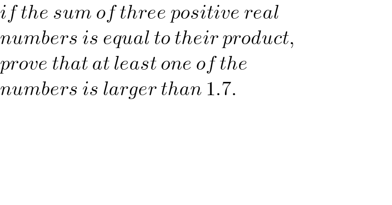 if the sum of three positive real   numbers is equal to their product,  prove that at least one of the   numbers is larger than 1.7.  