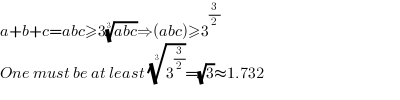 a+b+c=abc≥3((abc))^(1/3) ⇒(abc)≥3^(3/2)   One must be at least (3^(3/2) )^(1/3) =(√3)≈1.732  