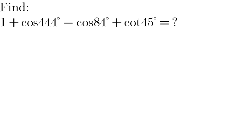 Find:  1 + cos444° − cos84° + cot45° = ?  