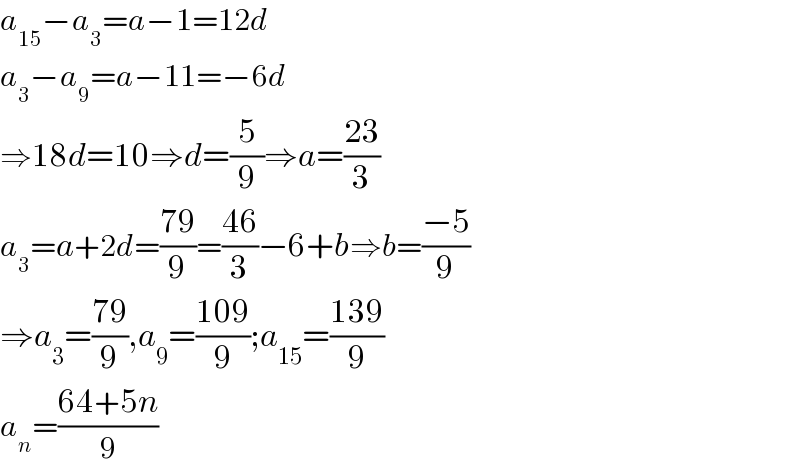 a_(15) −a_3 =a−1=12d  a_3 −a_9 =a−11=−6d  ⇒18d=10⇒d=(5/9)⇒a=((23)/3)  a_3 =a+2d=((79)/9)=((46)/3)−6+b⇒b=((−5)/9)  ⇒a_3 =((79)/9),a_9 =((109)/9);a_(15) =((139)/9)  a_n =((64+5n)/9)  