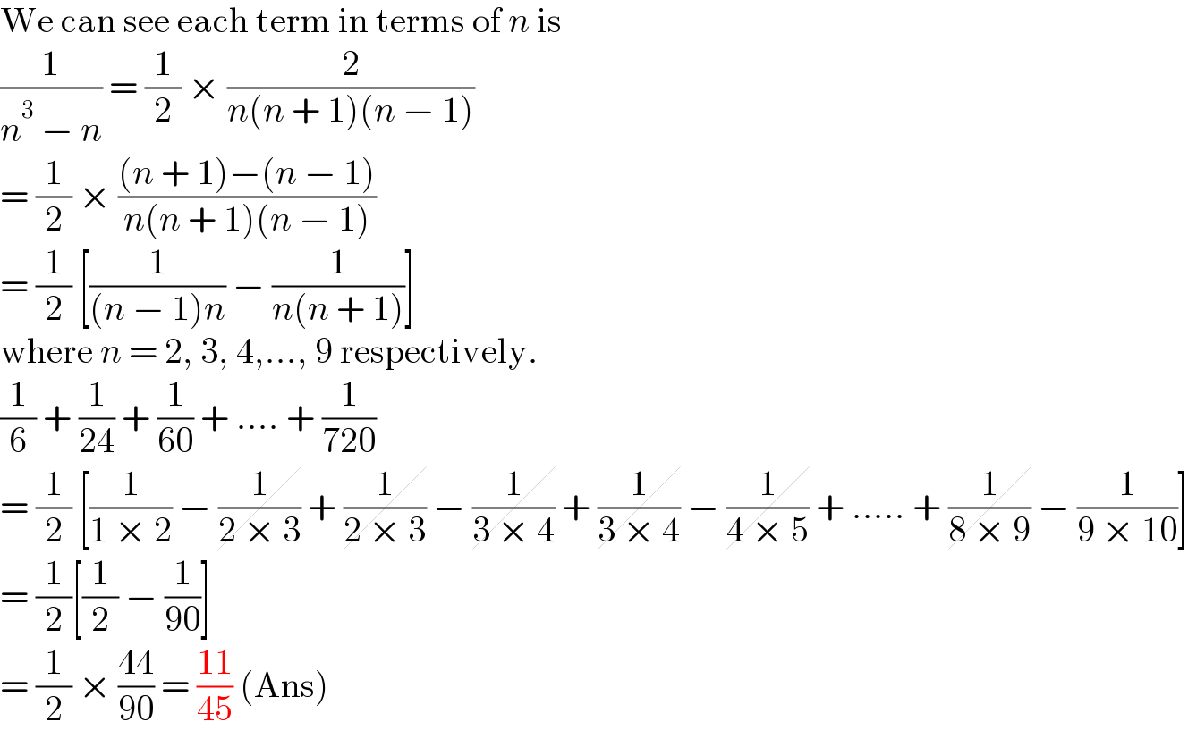 We can see each term in terms of n is  (1/(n^3  − n)) = (1/2) × (2/(n(n + 1)(n − 1)))  = (1/2) × (((n + 1)−(n − 1))/(n(n + 1)(n − 1)))  = (1/2) [(1/((n − 1)n)) − (1/(n(n + 1)))]  where n = 2, 3, 4,..., 9 respectively.  (1/6) + (1/(24)) + (1/(60)) + .... + (1/(720))  = (1/2) [(1/(1 × 2)) − (1/(2 × 3)) + (1/(2 × 3)) − (1/(3 × 4)) + (1/(3 × 4)) − (1/(4 × 5)) + ..... + (1/(8 × 9)) − (1/(9 × 10))]  = (1/2)[(1/2) − (1/(90))]  = (1/2) × ((44)/(90)) = ((11)/(45)) (Ans)  