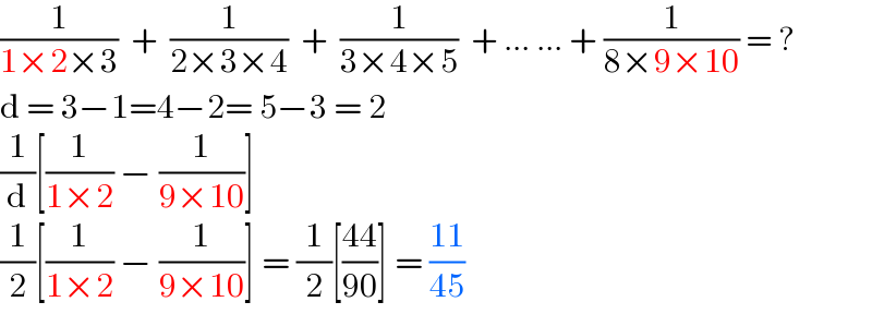 (1/(1×2×3))  +  (1/(2×3×4))  +  (1/(3×4×5))  + ... ... + (1/(8×9×10)) = ?            d = 3−1=4−2= 5−3 = 2  (1/d)[(1/(1×2)) − (1/(9×10))]  (1/2)[(1/(1×2)) − (1/(9×10))] = (1/2)[((44)/(90))] = ((11)/(45))  