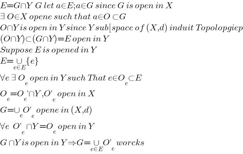 E=G∩Y  G let a∈E;a∈G since G is open in X  ∃ O∈X opene such that a∈O ⊂G   O∩Y is open in Y since Y sub[space of (X,d) induit Topolopgiep  (O∩Y)⊂(G∩Y)=E open in Y   Suppose E is opened in Y  E=∪_(e∈E) {e}    ∀e ∃ O_e  open in Y such That e∈O_e ⊂E  O_e =O_e ′∩Y ,O′_e  open in X  G=∪_e O′_e  opene in (X,d)  ∀e  O′_e  ∩Y =O_e  open in Y  G ∩Y is open in Y ⇒G=∪_(e∈E) O′_e  worcks  