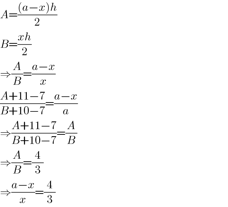 A=(((a−x)h)/2)  B=((xh)/2)  ⇒(A/B)=((a−x)/x)  ((A+11−7)/(B+10−7))=((a−x)/a)  ⇒((A+11−7)/(B+10−7))=(A/B)  ⇒(A/B)=(4/3)  ⇒((a−x)/x)=(4/3)  