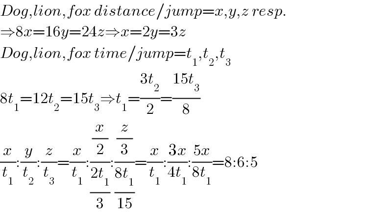 Dog,lion,fox distance/jump=x,y,z resp.  ⇒8x=16y=24z⇒x=2y=3z  Dog,lion,fox time/jump=t_1 ,t_2 ,t_3   8t_1 =12t_2 =15t_3 ⇒t_1 =((3t_2 )/2)=((15t_3 )/8)  (x/t_1 ):(y/t_2 ):(z/t_3 )=(x/t_1 ):((x/2)/((2t_1 )/3)):((z/3)/((8t_1 )/(15)))=(x/t_1 ):((3x)/(4t_1 )):((5x)/(8t_1 ))=8:6:5  