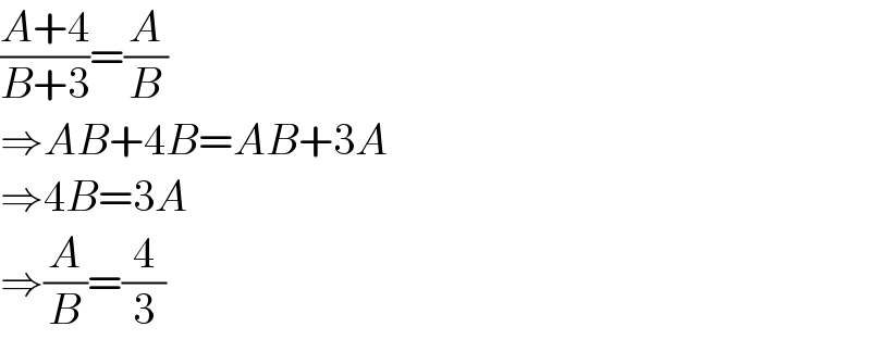 ((A+4)/(B+3))=(A/B)  ⇒AB+4B=AB+3A  ⇒4B=3A  ⇒(A/B)=(4/3)  