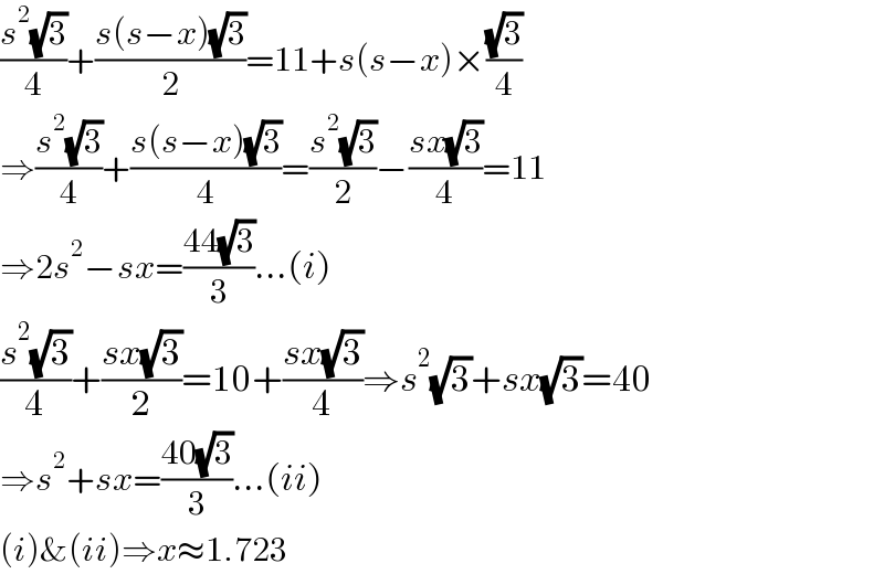 ((s^2 (√3))/4)+((s(s−x)(√3))/2)=11+s(s−x)×((√3)/4)  ⇒((s^2 (√3))/4)+((s(s−x)(√3))/4)=((s^2 (√3))/2)−((sx(√3))/4)=11  ⇒2s^2 −sx=((44(√3))/3)...(i)  ((s^2 (√3))/4)+((sx(√3))/2)=10+((sx(√3))/4)⇒s^2 (√3)+sx(√3)=40  ⇒s^2 +sx=((40(√3))/3)...(ii)  (i)&(ii)⇒x≈1.723  