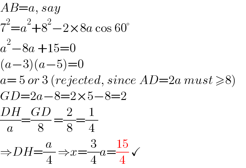 AB=a, say  7^2 =a^2 +8^2 −2×8a cos 60°  a^2 −8a +15=0  (a−3)(a−5)=0  a= 5 or 3 (rejected, since AD=2a must ≥8)  GD=2a−8=2×5−8=2  ((DH)/a)=((GD)/8) =(2/8)=(1/4)  ⇒DH=(a/4) ⇒x=(3/4)a=((15)/4) ✓  