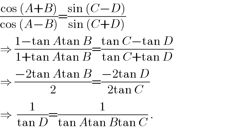 ((cos (A+B))/(cos (A−B)))=((sin (C−D))/(sin (C+D)))  ⇒ ((1−tan Atan B)/(1+tan Atan B))=((tan C−tan D)/(tan C+tan D))  ⇒ ((−2tan Atan B)/2)=((−2tan D)/(2tan C))  ⇒  (1/(tan D))=(1/(tan Atan Btan C)) .  