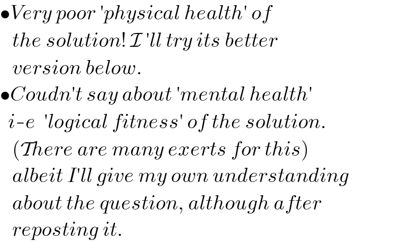 •Very poor ′physical health′ of     the solution! I ′ll try its better     version below.  •Coudn′t say about ′mental health′    i-e  ′logical fitness′ of the solution.     (There are many exerts for this)     albeit I′ll give my own understanding      about the question, although after      reposting it.  