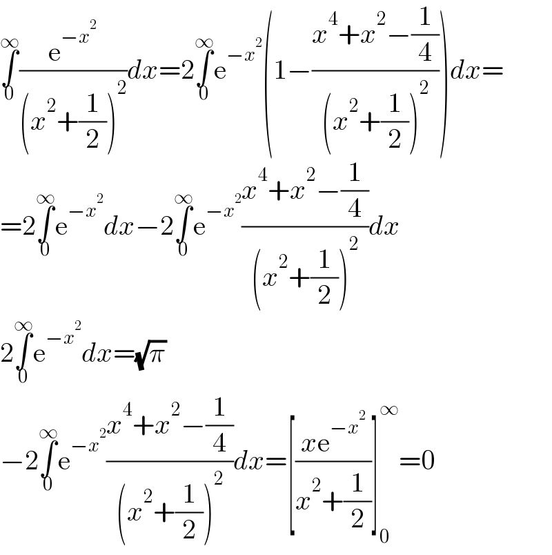 ∫_0 ^∞ (e^(−x^2 ) /((x^2 +(1/2))^2 ))dx=2∫_0 ^∞ e^(−x^2 ) (1−((x^4 +x^2 −(1/4))/((x^2 +(1/2))^2 )))dx=  =2∫_0 ^∞ e^(−x^2 ) dx−2∫_0 ^∞ e^(−x^2 ) ((x^4 +x^2 −(1/4))/((x^2 +(1/2))^2 ))dx  2∫_0 ^∞ e^(−x^2 ) dx=(√π)  −2∫_0 ^∞ e^(−x^2 ) ((x^4 +x^2 −(1/4))/((x^2 +(1/2))^2 ))dx=[((xe^(−x^2 ) )/(x^2 +(1/2)))]_0 ^∞ =0  