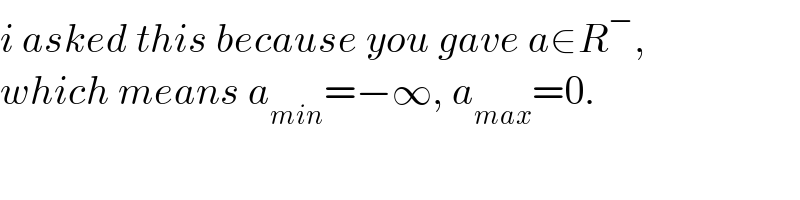 i asked this because you gave a∈R^− ,  which means a_(min) =−∞, a_(max) =0.  