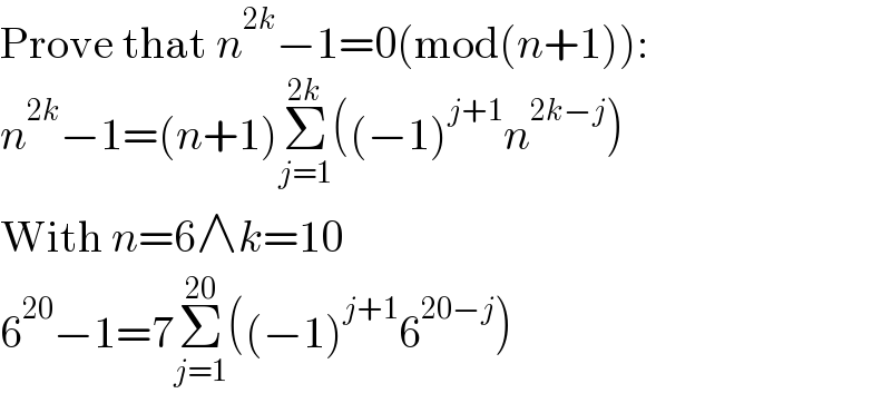 Prove that n^(2k) −1=0(mod(n+1)):  n^(2k) −1=(n+1)Σ_(j=1) ^(2k) ((−1)^(j+1) n^(2k−j) )  With n=6∧k=10  6^(20) −1=7Σ_(j=1) ^(20) ((−1)^(j+1) 6^(20−j) )  