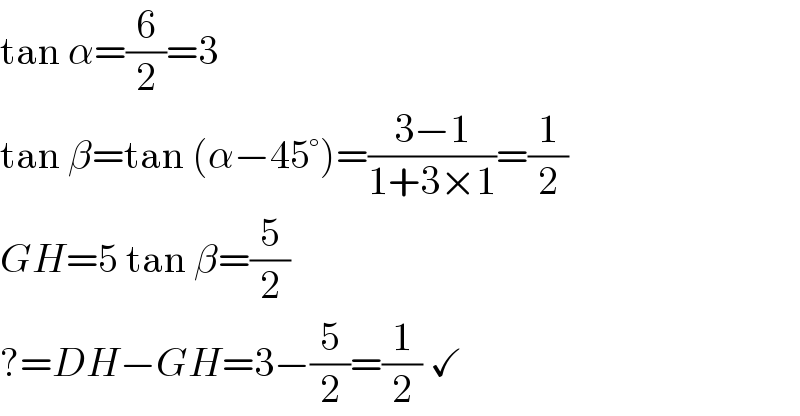 tan α=(6/2)=3  tan β=tan (α−45°)=((3−1)/(1+3×1))=(1/2)  GH=5 tan β=(5/2)  ?=DH−GH=3−(5/2)=(1/2) ✓  
