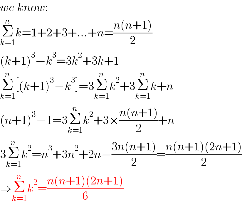 we know:  Σ_(k=1) ^n k=1+2+3+...+n=((n(n+1))/2)  (k+1)^3 −k^3 =3k^2 +3k+1  Σ_(k=1) ^n [(k+1)^3 −k^3 ]=3Σ_(k=1) ^n k^2 +3Σ_(k=1) ^n k+n  (n+1)^3 −1=3Σ_(k=1) ^n k^2 +3×((n(n+1))/2)+n  3Σ_(k=1) ^n k^2 =n^3 +3n^2 +2n−((3n(n+1))/2)=((n(n+1)(2n+1))/2)  ⇒Σ_(k=1) ^n k^2 =((n(n+1)(2n+1))/6)  