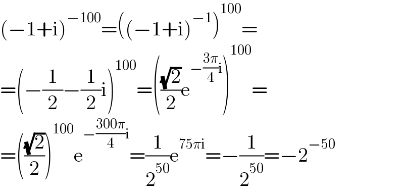 (−1+i)^(−100) =((−1+i)^(−1) )^(100) =  =(−(1/2)−(1/2)i)^(100) =(((√2)/2)e^(−((3π)/4)i) )^(100) =  =(((√2)/2))^(100) e^(−((300π)/4)i) =(1/2^(50) )e^(75πi) =−(1/2^(50) )=−2^(−50)   