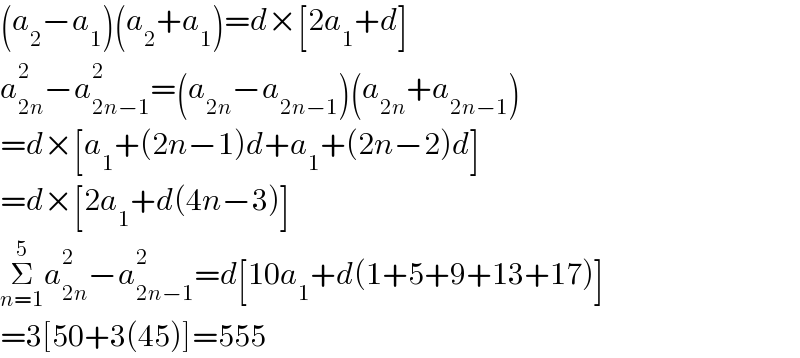 (a_2 −a_1 )(a_2 +a_1 )=d×[2a_1 +d]  a_(2n) ^2 −a_(2n−1) ^2 =(a_(2n) −a_(2n−1) )(a_(2n) +a_(2n−1) )  =d×[a_1 +(2n−1)d+a_1 +(2n−2)d]  =d×[2a_1 +d(4n−3)]  Σ_(n=1) ^5 a_(2n) ^2 −a_(2n−1) ^2 =d[10a_1 +d(1+5+9+13+17)]  =3[50+3(45)]=555  