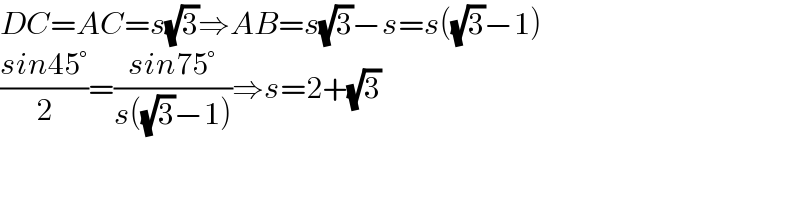 DC=AC=s(√3)⇒AB=s(√3)−s=s((√3)−1)  ((sin45°)/2)=((sin75°)/(s((√3)−1)))⇒s=2+(√3)  