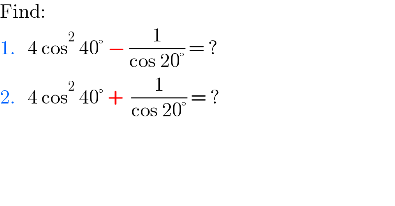 Find:  1.   4 cos^2  40° − (1/(cos 20°)) = ?  2.   4 cos^2  40° +  (1/(cos 20°)) = ?  