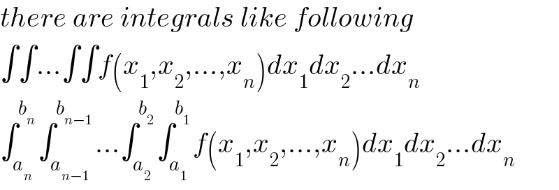 there are integrals like following  ∫∫...∫∫f(x_1 ,x_2 ,...,x_n )dx_1 dx_2 ...dx_n   ∫_a_n  ^b_n  ∫_a_(n−1)  ^b_(n−1)  ...∫_a_2  ^b_2  ∫_a_1  ^b_1  f(x_1 ,x_2 ,...,x_n )dx_1 dx_2 ...dx_n   