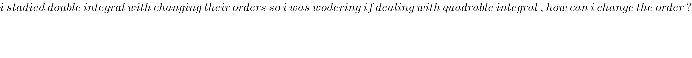 i stadied double integral with changing their orders so i was wodering if dealing with quadrable integral , how can i change the order ?  