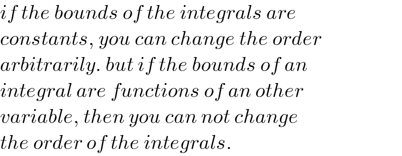 if the bounds of the integrals are  constants, you can change the order  arbitrarily. but if the bounds of an  integral are functions of an other  variable, then you can not change  the order of the integrals.  