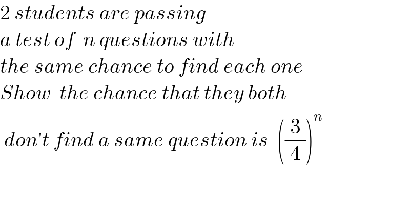 2 students are passing   a test of  n questions with  the same chance to find each one  Show  the chance that they both   don′t find a same question is  ((3/4))^n   
