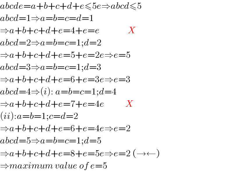 abcde=a+b+c+d+e≤5e⇒abcd≤5  abcd=1⇒a=b=c=d=1  ⇒a+b+c+d+e=4+e=e                X  abcd=2⇒a=b=c=1;d=2  ⇒a+b+c+d+e=5+e=2e⇒e=5  abcd=3⇒a=b=c=1;d=3  ⇒a+b+c+d+e=6+e=3e⇒e=3  abcd=4⇒(i): a=b=c=1;d=4  ⇒a+b+c+d+e=7+e=4e            X  (ii):a=b=1;c=d=2  ⇒a+b+c+d+e=6+e=4e⇒e=2  abcd=5⇒a=b=c=1;d=5  ⇒a+b+c+d+e=8+e=5e⇒e=2 (→←)  ⇒maximum value of e=5  