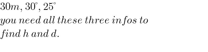 30m, 30°, 25°   you need all these three infos to  find h and d.  