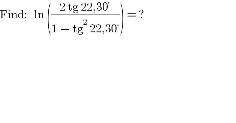 Find:   ln (((2 tg 22,30°)/(1 − tg^2  22,30°))) = ?  