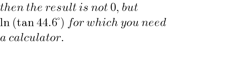 then the result is not 0, but  ln (tan 44.6°) for which you need  a calculator.  