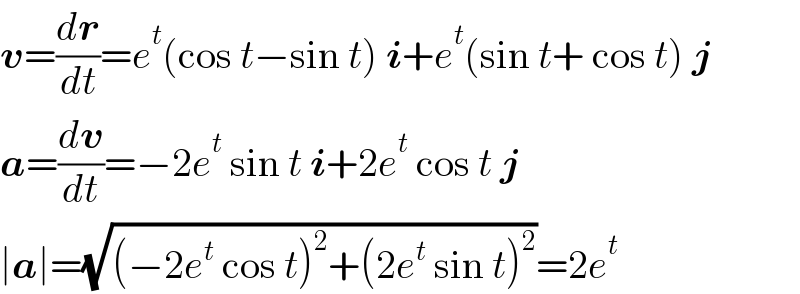 v=(dr/dt)=e^t (cos t−sin t) i+e^t (sin t+ cos t) j  a=(dv/dt)=−2e^t  sin t i+2e^t  cos t j  ∣a∣=(√((−2e^t  cos t)^2 +(2e^t  sin t)^2 ))=2e^t   