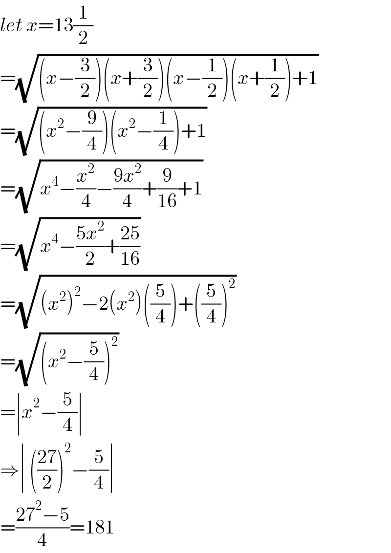 let x=13(1/2)  =(√((x−(3/2))(x+(3/2))(x−(1/2))(x+(1/2))+1))   =(√((x^2 −(9/4))(x^2 −(1/4))+1))  =(√(x^4 −(x^2 /4)−((9x^2 )/4)+(9/(16))+1))   =(√(x^4 −((5x^2 )/2)+((25)/(16))))   =(√((x^2 )^2 −2(x^2 )((5/4))+((5/4))^2 ))  =(√((x^2 −(5/4))^2 ))  =∣x^2 −(5/4)∣  ⇒∣ (((27)/2))^2 −(5/4)∣  =((27^2 −5)/4)=181  