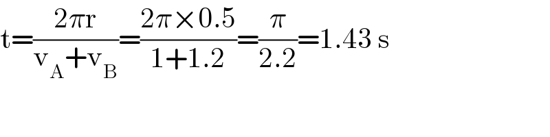 t=((2πr)/(v_A +v_B ))=((2π×0.5)/(1+1.2))=(π/(2.2))=1.43 s  