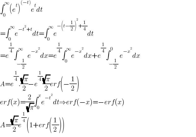 ∫_0 ^∞ (e^t )^((−t)) e^t dt  =∫_0 ^∞ e^(−t^2 +t) dt=∫_0 ^∞ e^(−(t−(1/2))^2 +(1/4)) dt  =e^(1/4) ∫_(−(1/2)) ^∞ e^(−x^2 ) dx=e^(1/4) ∫_0 ^∞ e^(−x^2 ) dx+e^(1/4) ∫_(−(1/2)) ^0 e^(−x^2 ) dx  A=e^(1/4) .((√π)/2)−e^(1/4) ((√π)/2)erf(−(1/2))  erf(x)=(2/( (√π)))∫_0 ^x e^(−t^2 ) dt⇒erf(−x)=−erf(x)  A=((√π)/2)e^(1/4) (1+erf((1/2)))  