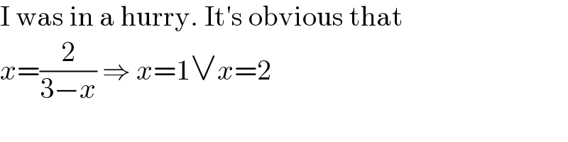 I was in a hurry. It′s obvious that  x=(2/(3−x)) ⇒ x=1∨x=2  