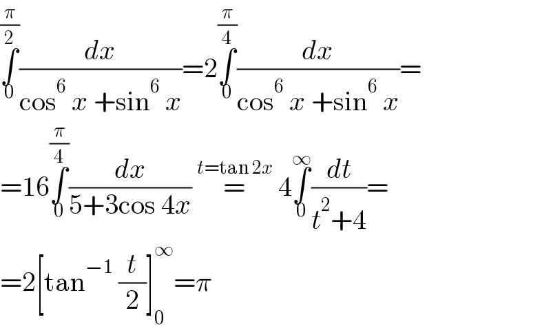 ∫_0 ^(π/2) (dx/(cos^6  x +sin^6  x))=2∫_0 ^(π/4) (dx/(cos^6  x +sin^6  x))=  =16∫_0 ^(π/4) (dx/(5+3cos 4x)) =^(t=tan 2x)  4∫_0 ^∞ (dt/(t^2 +4))=  =2[tan^(−1)  (t/2)]_0 ^∞ =π  