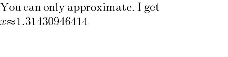 You can only approximate. I get  x≈1.31430946414  