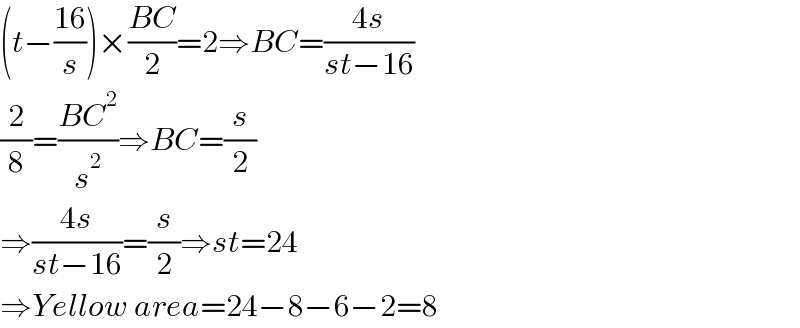 (t−((16)/s))×((BC)/2)=2⇒BC=((4s)/(st−16))  (2/8)=((BC^2 )/s^2 )⇒BC=(s/2)  ⇒((4s)/(st−16))=(s/2)⇒st=24  ⇒Yellow area=24−8−6−2=8  