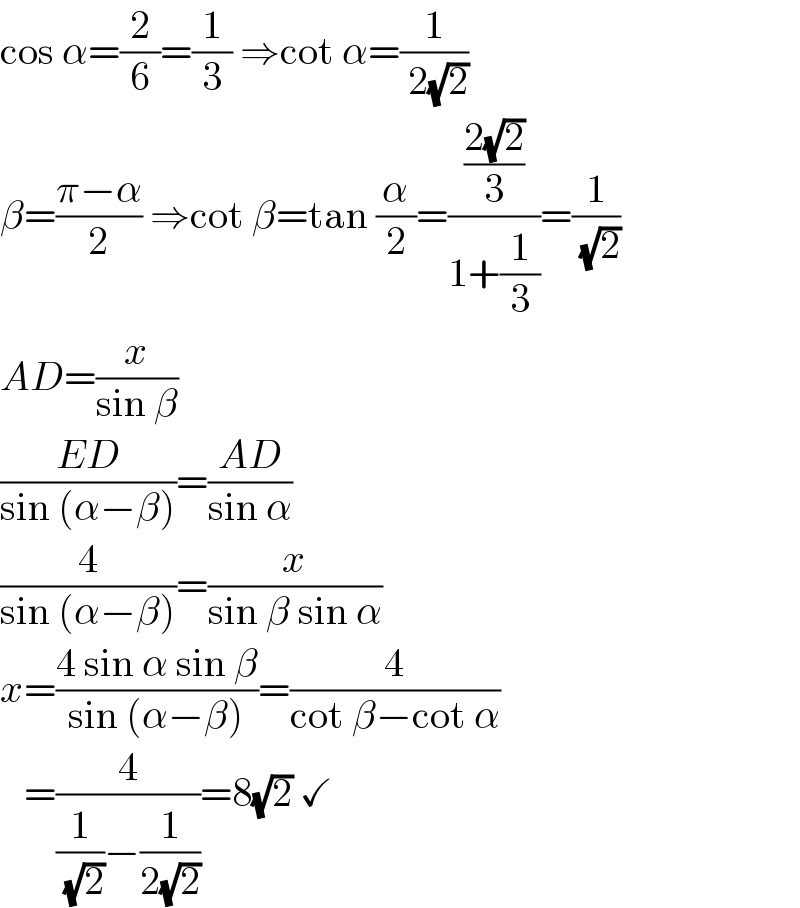 cos α=(2/6)=(1/3) ⇒cot α=(1/( 2(√2)))  β=((π−α)/2) ⇒cot β=tan (α/2)=(((2(√2))/3)/(1+(1/3)))=(1/( (√2)))  AD=(x/(sin β))  ((ED)/(sin (α−β)))=((AD)/(sin α))  (4/(sin (α−β)))=(x/(sin β sin α))  x=((4 sin α sin β)/(sin (α−β)))=(4/(cot β−cot α))     =(4/((1/( (√2)))−(1/(2(√2)))))=8(√2) ✓  