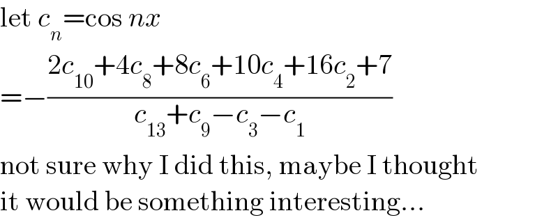 let c_n =cos nx  =−((2c_(10) +4c_8 +8c_6 +10c_4 +16c_2 +7)/(c_(13) +c_9 −c_3 −c_1 ))  not sure why I did this, maybe I thought  it would be something interesting...  