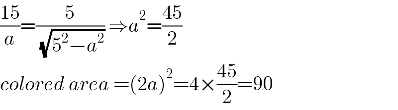 ((15)/a)=(5/( (√(5^2 −a^2 )))) ⇒a^2 =((45)/2)  colored area =(2a)^2 =4×((45)/2)=90  