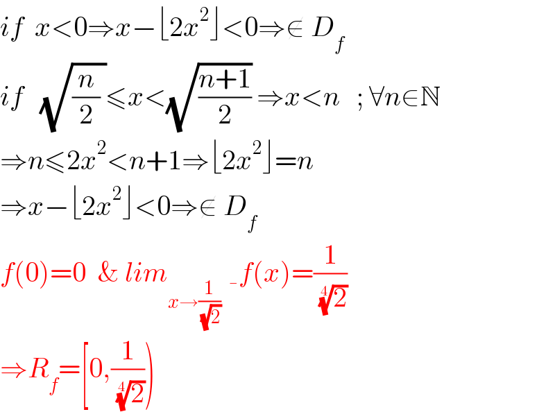 if  x<0⇒x−⌊2x^2 ⌋<0⇒∉ D_f   if   (√((n/2) ))≤x<(√((n+1)/2)) ⇒x<n   ; ∀n∈N  ⇒n≤2x^2 <n+1⇒⌊2x^2 ⌋=n  ⇒x−⌊2x^2 ⌋<0⇒∉ D_f   f(0)=0  & lim_(x→(1/( (√2)))^ ) f(x)=(1/( (2)^(1/4) ))  ⇒R_f =[0,(1/( (2)^(1/4) )))  