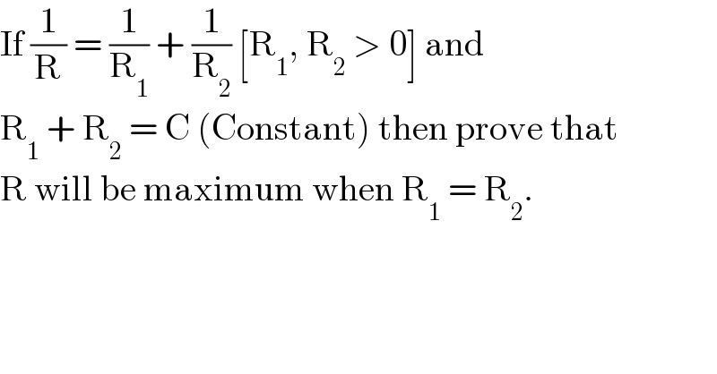 If (1/R) = (1/R_1 ) + (1/R_2 ) [R_1 , R_2  > 0] and   R_1  + R_2  = C (Constant) then prove that  R will be maximum when R_1  = R_2 .  