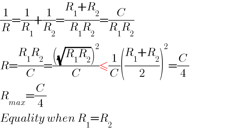 (1/R)=(1/R_1 )+(1/R_2 )=((R_1 +R_2 )/(R_1 R_2 ))=(C/(R_1 R_2 ))  R=((R_1 R_2 )/C)=((((√(R_1 R_2 )))^2 )/C)≤(1/C)(((R_1 +R_2 )/2))^2 =(C/4)  R_(max) =(C/4)  Equality when R_1 =R_2   