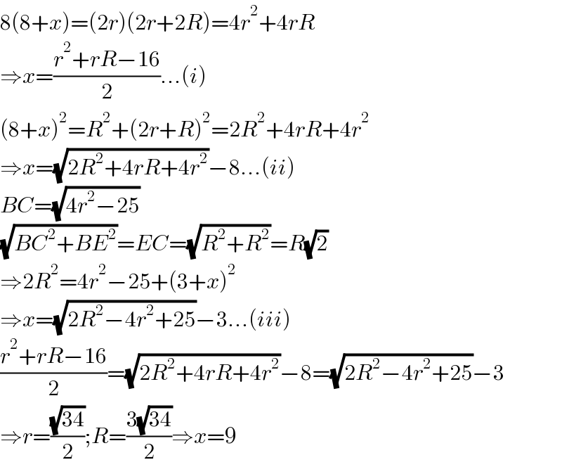 8(8+x)=(2r)(2r+2R)=4r^2 +4rR  ⇒x=((r^2 +rR−16)/2)...(i)  (8+x)^2 =R^2 +(2r+R)^2 =2R^2 +4rR+4r^2   ⇒x=(√(2R^2 +4rR+4r^2 ))−8...(ii)  BC=(√(4r^2 −25))  (√(BC^2 +BE^2 ))=EC=(√(R^2 +R^2 ))=R(√2)  ⇒2R^2 =4r^2 −25+(3+x)^2   ⇒x=(√(2R^2 −4r^2 +25))−3...(iii)  ((r^2 +rR−16)/2)=(√(2R^2 +4rR+4r^2 ))−8=(√(2R^2 −4r^2 +25))−3  ⇒r=((√(34))/2);R=((3(√(34)))/2)⇒x=9  