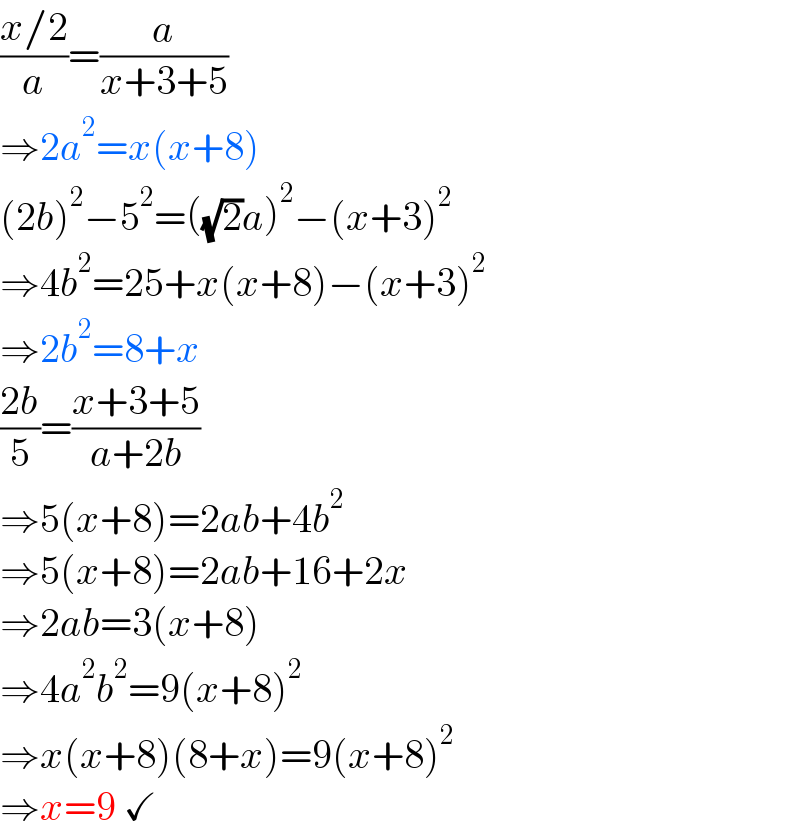 ((x/2)/a)=(a/(x+3+5))   ⇒2a^2 =x(x+8)  (2b)^2 −5^2 =((√2)a)^2 −(x+3)^2   ⇒4b^2 =25+x(x+8)−(x+3)^2   ⇒2b^2 =8+x  ((2b)/5)=((x+3+5)/(a+2b))  ⇒5(x+8)=2ab+4b^2   ⇒5(x+8)=2ab+16+2x  ⇒2ab=3(x+8)  ⇒4a^2 b^2 =9(x+8)^2   ⇒x(x+8)(8+x)=9(x+8)^2   ⇒x=9 ✓  