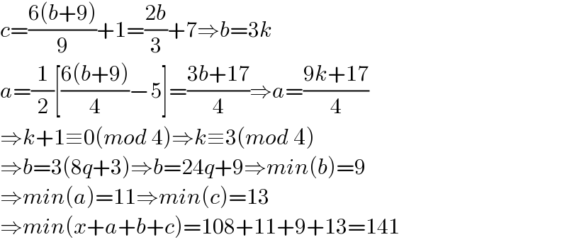 c=((6(b+9))/9)+1=((2b)/3)+7⇒b=3k  a=(1/2)[((6(b+9))/4)−5]=((3b+17)/4)⇒a=((9k+17)/4)  ⇒k+1≡0(mod 4)⇒k≡3(mod 4)  ⇒b=3(8q+3)⇒b=24q+9⇒min(b)=9  ⇒min(a)=11⇒min(c)=13  ⇒min(x+a+b+c)=108+11+9+13=141  